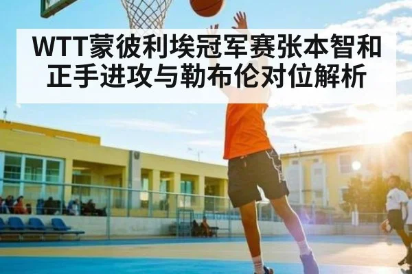 WTT蒙彼利埃冠军赛张本智和正手进攻与勒布伦对位解析
