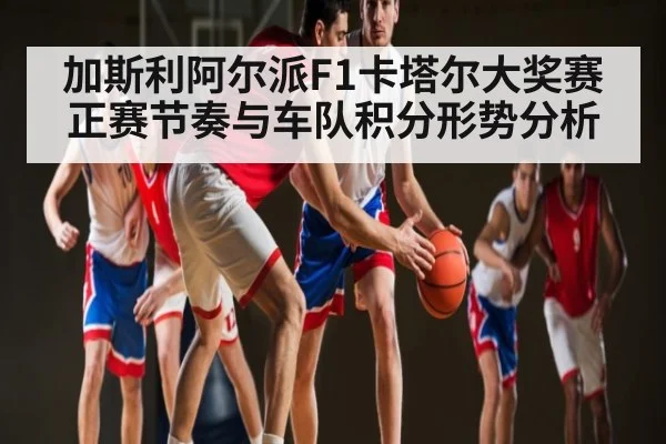 加斯利阿尔派F1卡塔尔大奖赛正赛节奏与车队积分形势分析